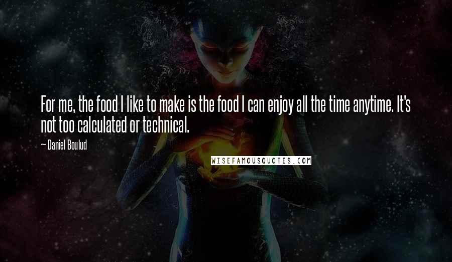 Daniel Boulud Quotes: For me, the food I like to make is the food I can enjoy all the time anytime. It's not too calculated or technical.