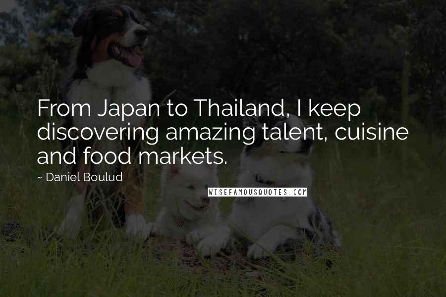 Daniel Boulud Quotes: From Japan to Thailand, I keep discovering amazing talent, cuisine and food markets.