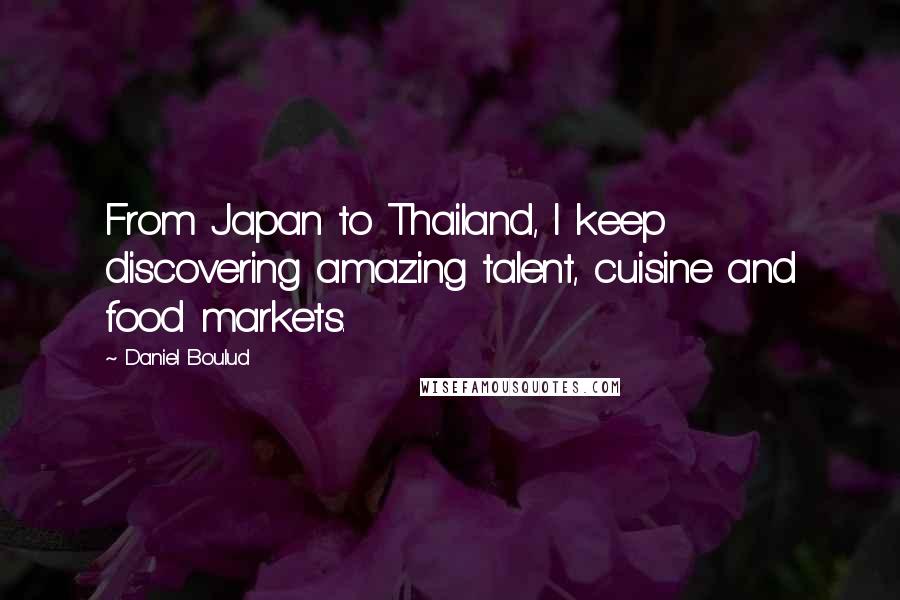 Daniel Boulud Quotes: From Japan to Thailand, I keep discovering amazing talent, cuisine and food markets.