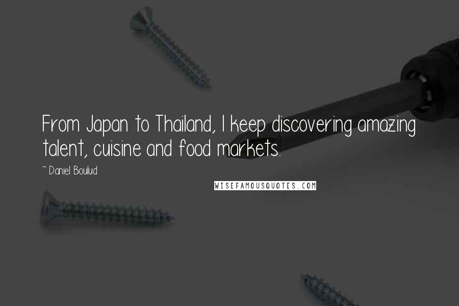 Daniel Boulud Quotes: From Japan to Thailand, I keep discovering amazing talent, cuisine and food markets.