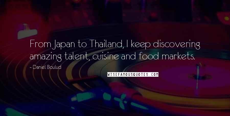 Daniel Boulud Quotes: From Japan to Thailand, I keep discovering amazing talent, cuisine and food markets.