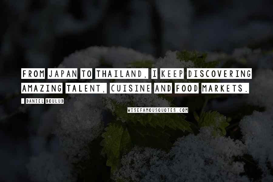 Daniel Boulud Quotes: From Japan to Thailand, I keep discovering amazing talent, cuisine and food markets.