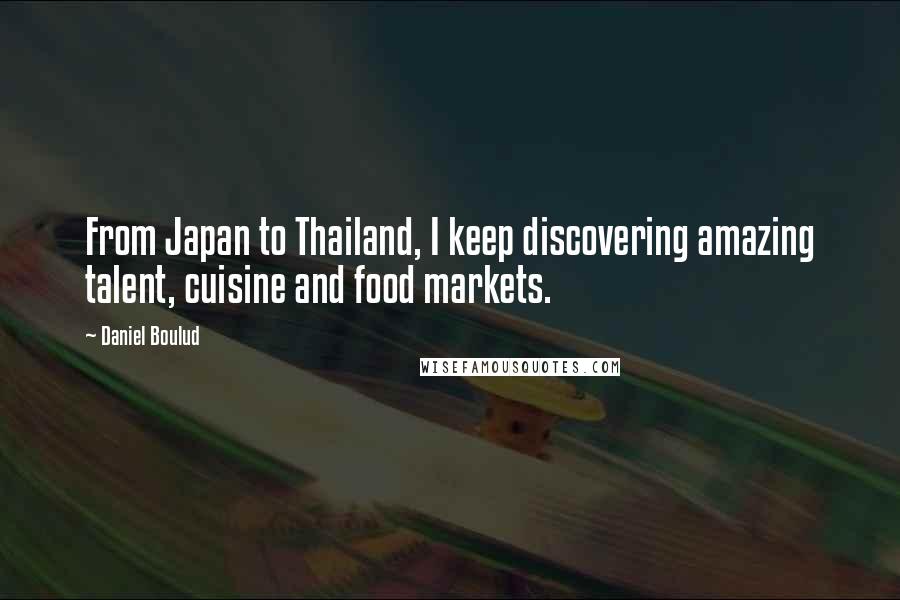 Daniel Boulud Quotes: From Japan to Thailand, I keep discovering amazing talent, cuisine and food markets.