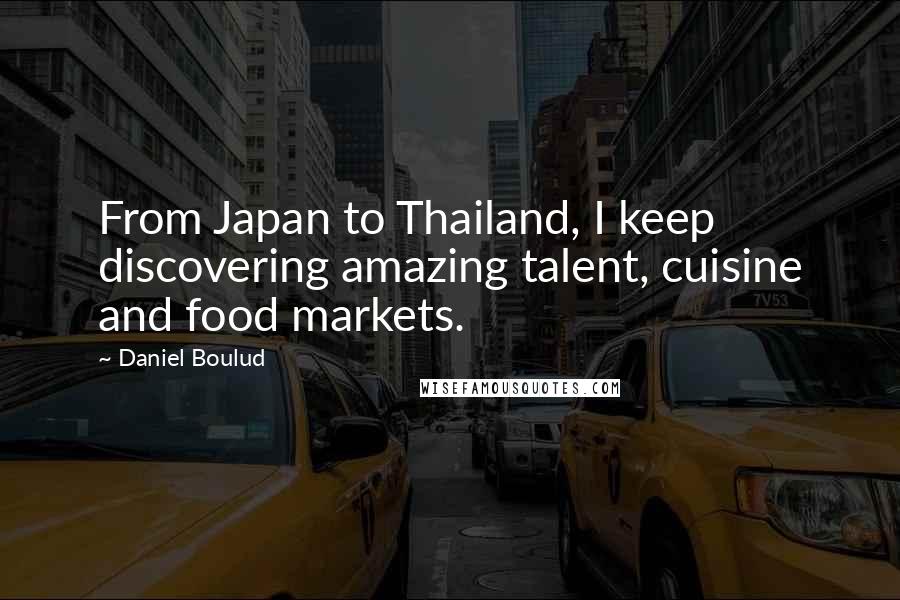 Daniel Boulud Quotes: From Japan to Thailand, I keep discovering amazing talent, cuisine and food markets.