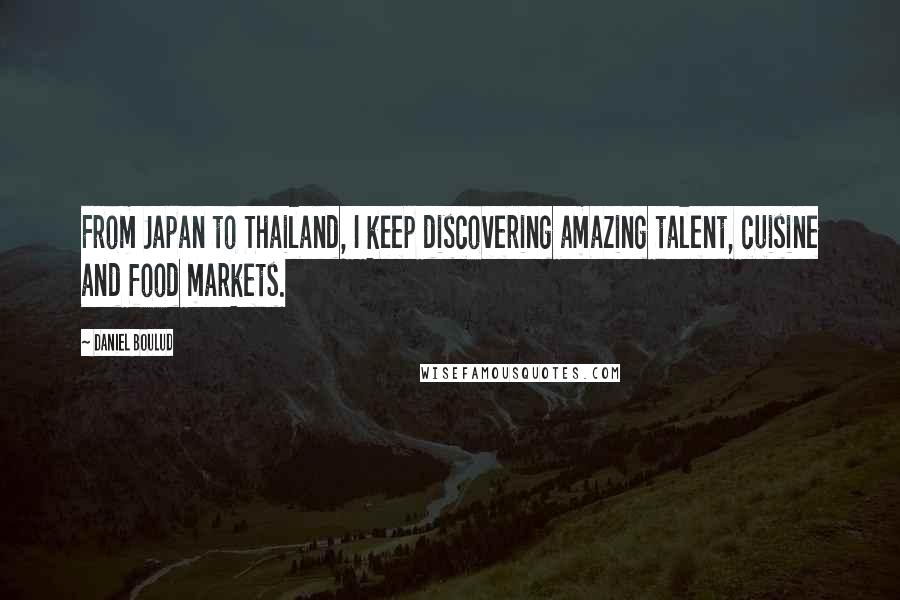 Daniel Boulud Quotes: From Japan to Thailand, I keep discovering amazing talent, cuisine and food markets.