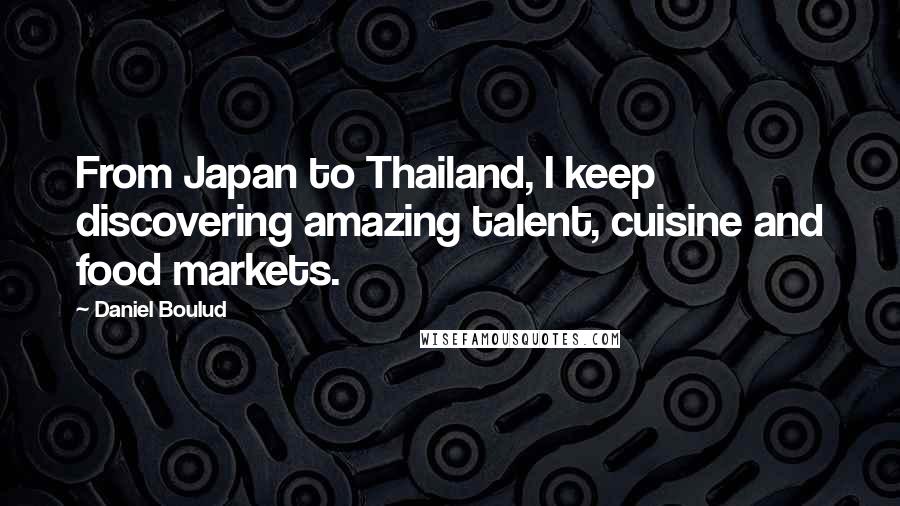 Daniel Boulud Quotes: From Japan to Thailand, I keep discovering amazing talent, cuisine and food markets.