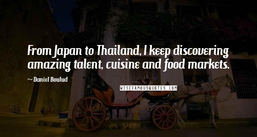 Daniel Boulud Quotes: From Japan to Thailand, I keep discovering amazing talent, cuisine and food markets.
