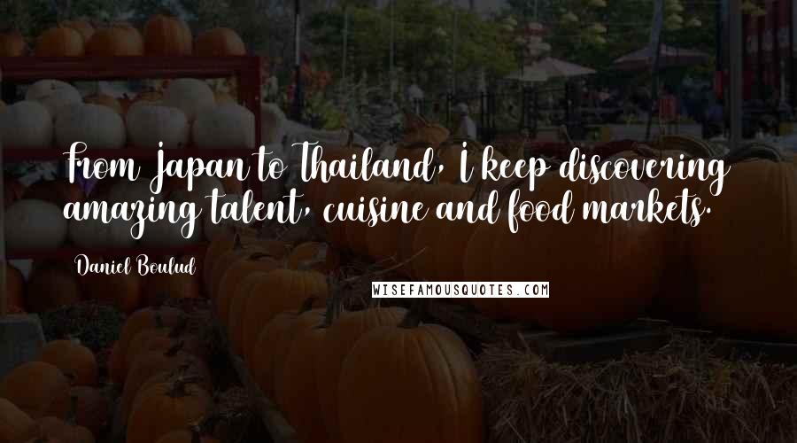 Daniel Boulud Quotes: From Japan to Thailand, I keep discovering amazing talent, cuisine and food markets.