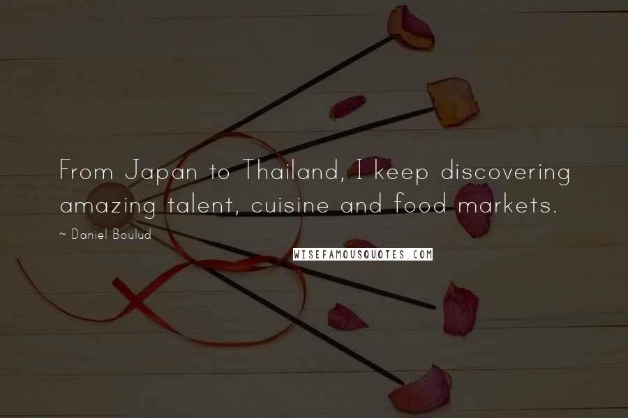 Daniel Boulud Quotes: From Japan to Thailand, I keep discovering amazing talent, cuisine and food markets.