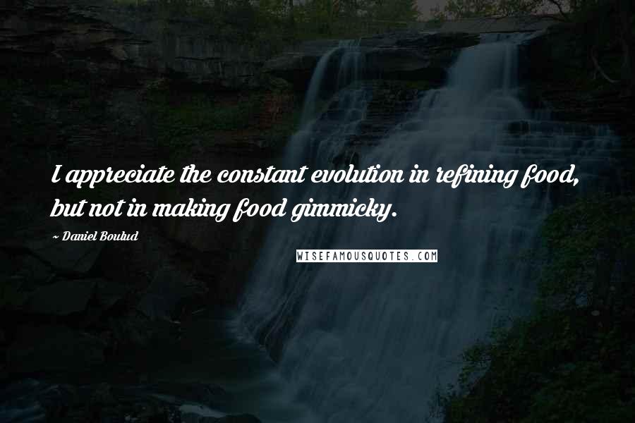 Daniel Boulud Quotes: I appreciate the constant evolution in refining food, but not in making food gimmicky.