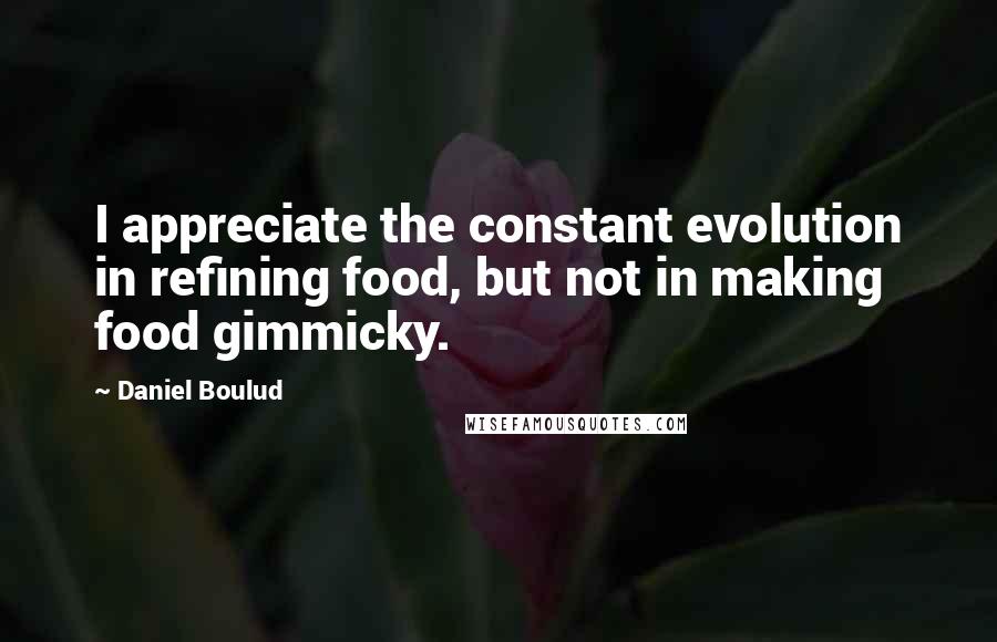 Daniel Boulud Quotes: I appreciate the constant evolution in refining food, but not in making food gimmicky.