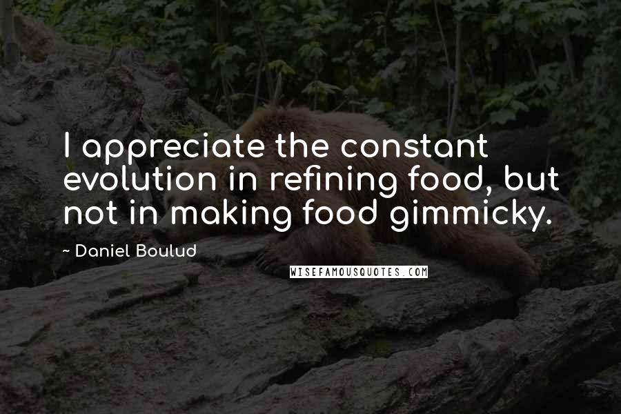 Daniel Boulud Quotes: I appreciate the constant evolution in refining food, but not in making food gimmicky.