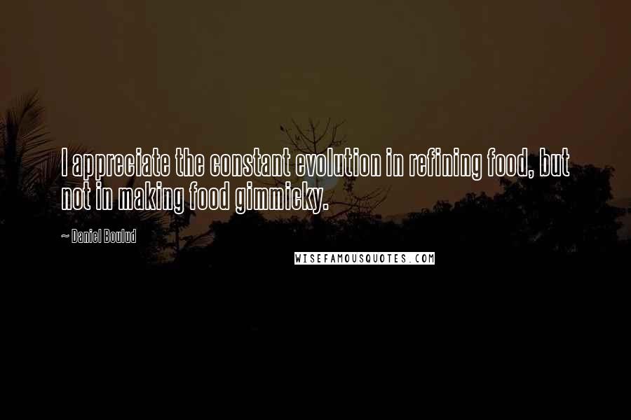 Daniel Boulud Quotes: I appreciate the constant evolution in refining food, but not in making food gimmicky.