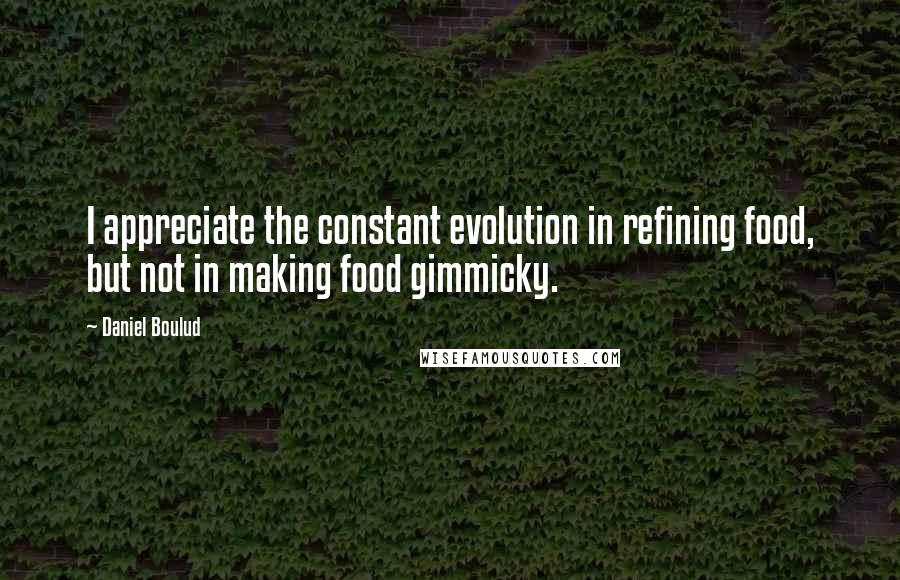 Daniel Boulud Quotes: I appreciate the constant evolution in refining food, but not in making food gimmicky.