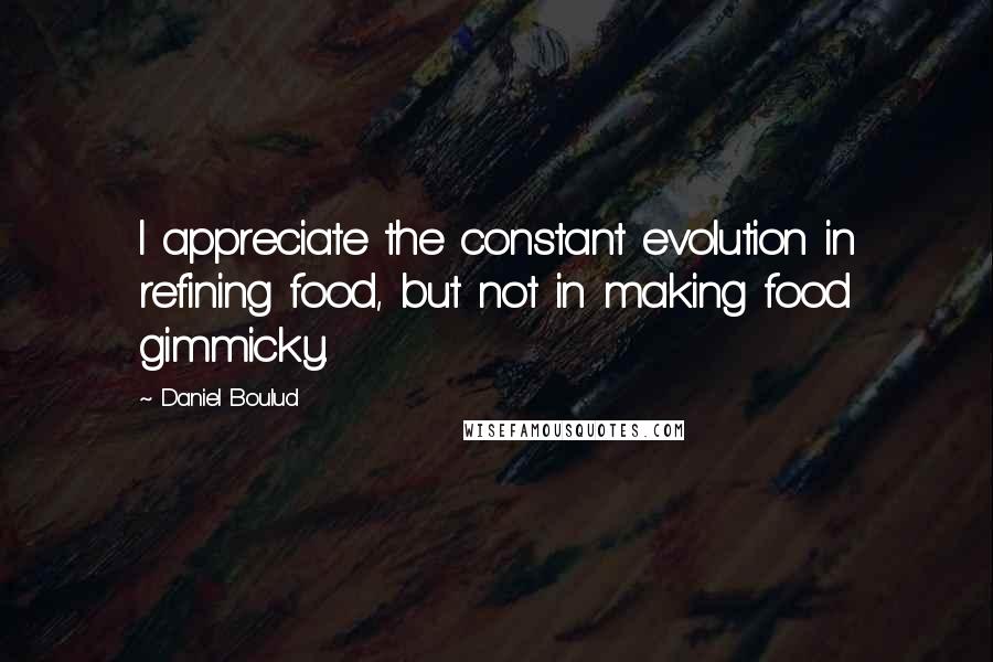 Daniel Boulud Quotes: I appreciate the constant evolution in refining food, but not in making food gimmicky.