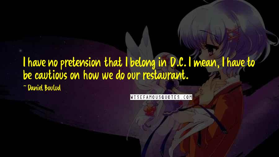 Daniel Boulud Quotes: I have no pretension that I belong in D.C. I mean, I have to be cautious on how we do our restaurant.