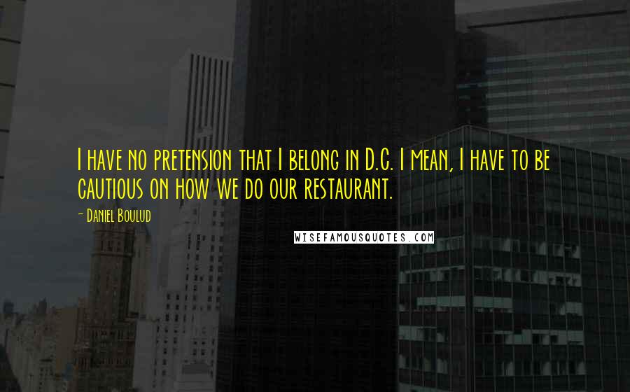 Daniel Boulud Quotes: I have no pretension that I belong in D.C. I mean, I have to be cautious on how we do our restaurant.