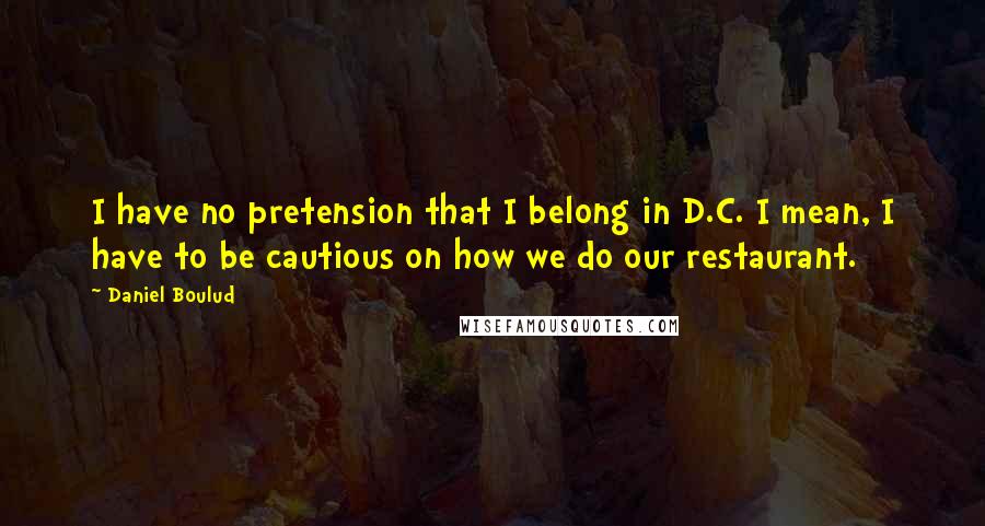 Daniel Boulud Quotes: I have no pretension that I belong in D.C. I mean, I have to be cautious on how we do our restaurant.