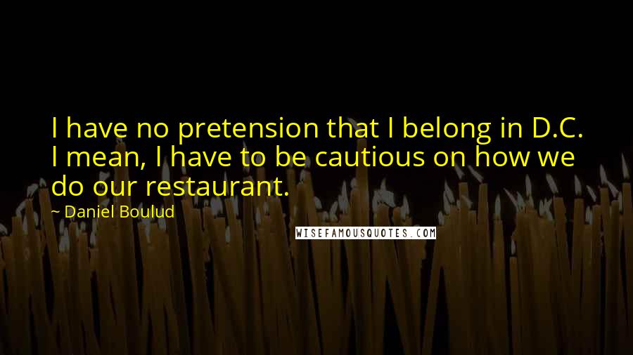 Daniel Boulud Quotes: I have no pretension that I belong in D.C. I mean, I have to be cautious on how we do our restaurant.