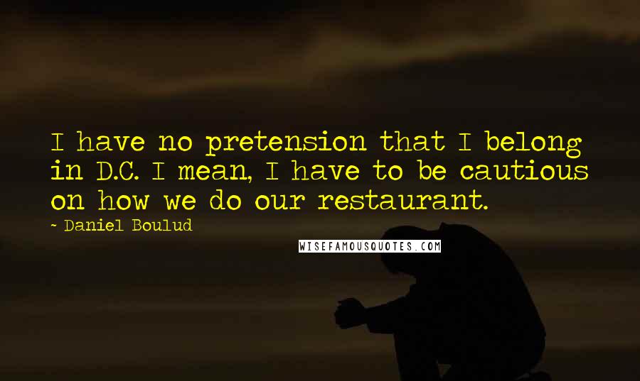 Daniel Boulud Quotes: I have no pretension that I belong in D.C. I mean, I have to be cautious on how we do our restaurant.