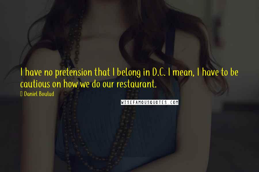 Daniel Boulud Quotes: I have no pretension that I belong in D.C. I mean, I have to be cautious on how we do our restaurant.