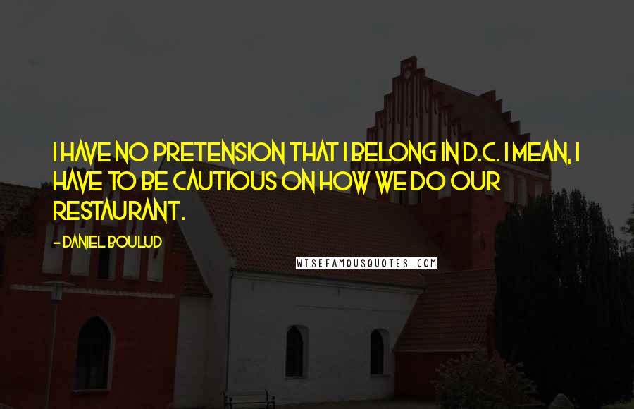 Daniel Boulud Quotes: I have no pretension that I belong in D.C. I mean, I have to be cautious on how we do our restaurant.