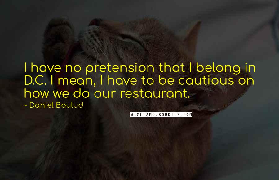 Daniel Boulud Quotes: I have no pretension that I belong in D.C. I mean, I have to be cautious on how we do our restaurant.