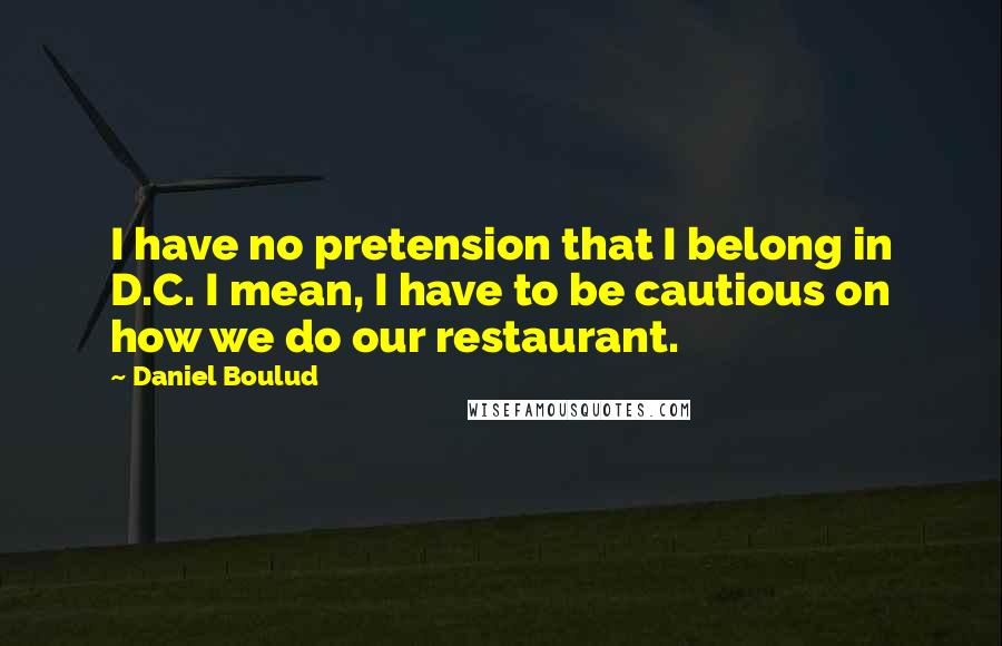 Daniel Boulud Quotes: I have no pretension that I belong in D.C. I mean, I have to be cautious on how we do our restaurant.