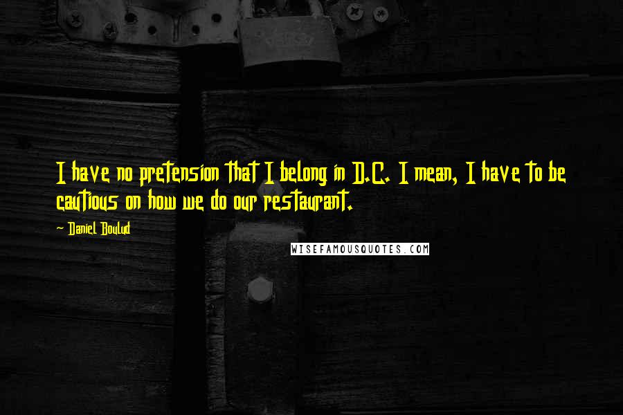 Daniel Boulud Quotes: I have no pretension that I belong in D.C. I mean, I have to be cautious on how we do our restaurant.