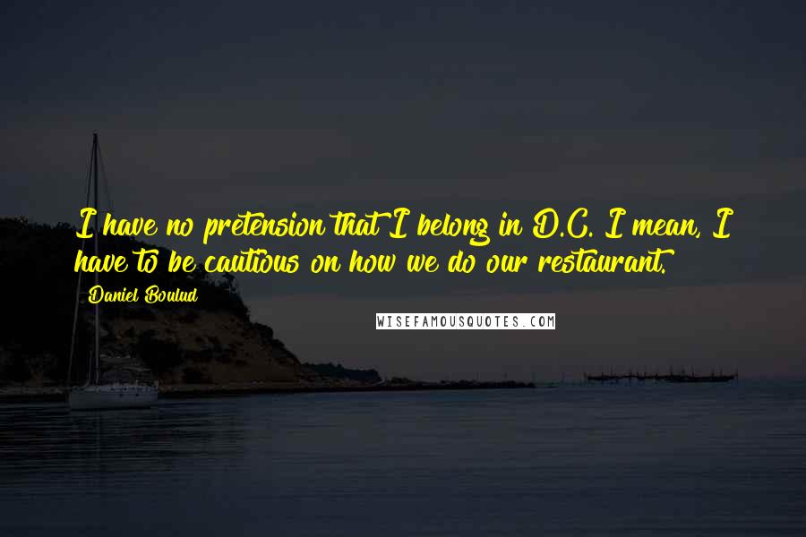 Daniel Boulud Quotes: I have no pretension that I belong in D.C. I mean, I have to be cautious on how we do our restaurant.