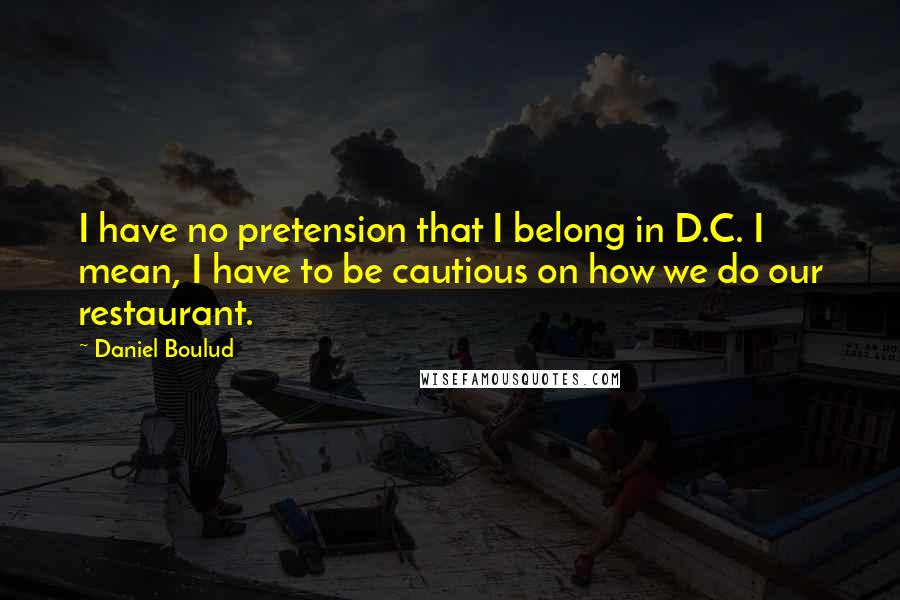 Daniel Boulud Quotes: I have no pretension that I belong in D.C. I mean, I have to be cautious on how we do our restaurant.