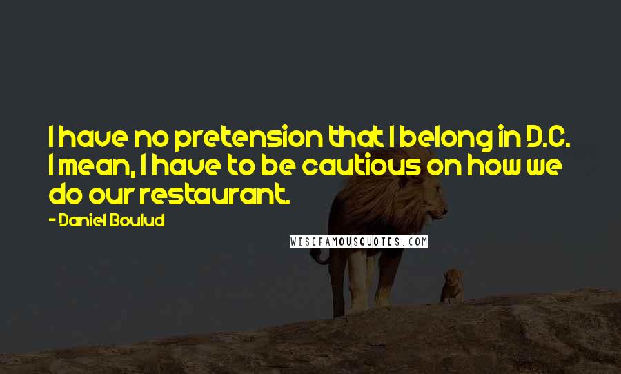 Daniel Boulud Quotes: I have no pretension that I belong in D.C. I mean, I have to be cautious on how we do our restaurant.