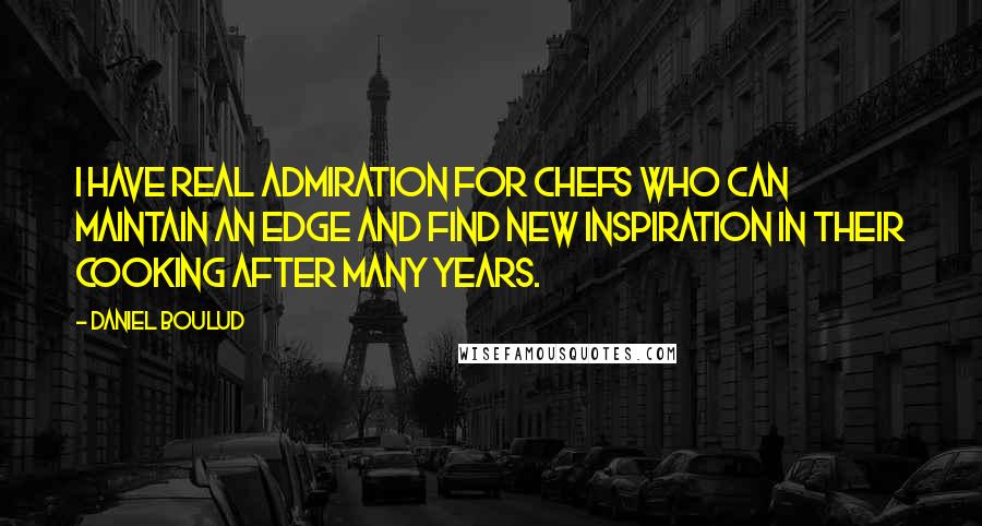 Daniel Boulud Quotes: I have real admiration for chefs who can maintain an edge and find new inspiration in their cooking after many years.