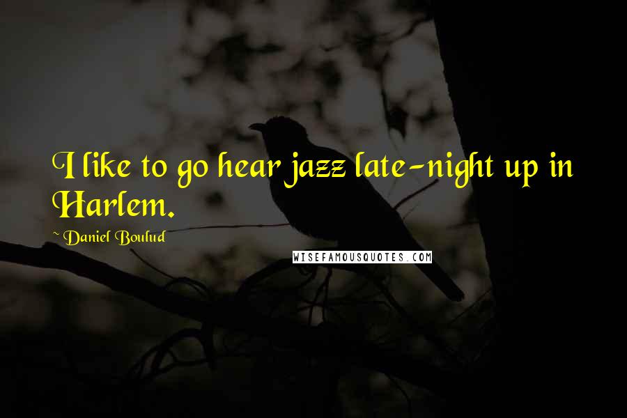 Daniel Boulud Quotes: I like to go hear jazz late-night up in Harlem.