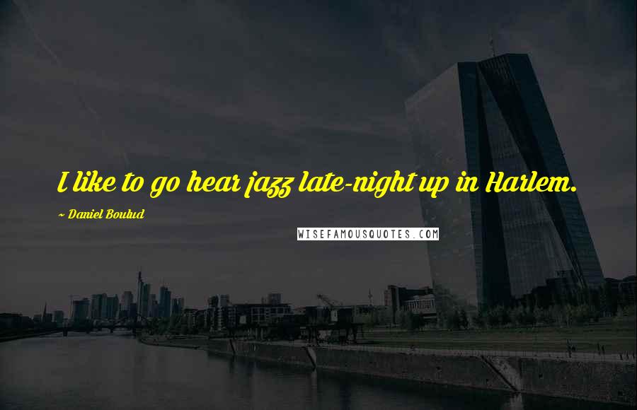 Daniel Boulud Quotes: I like to go hear jazz late-night up in Harlem.