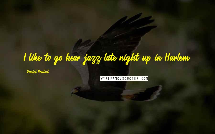 Daniel Boulud Quotes: I like to go hear jazz late-night up in Harlem.