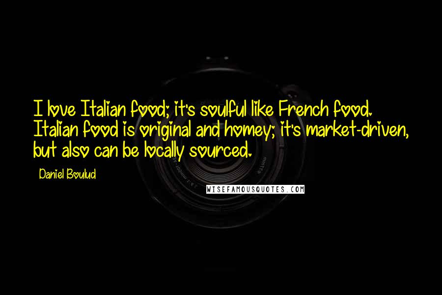 Daniel Boulud Quotes: I love Italian food; it's soulful like French food. Italian food is original and homey; it's market-driven, but also can be locally sourced.