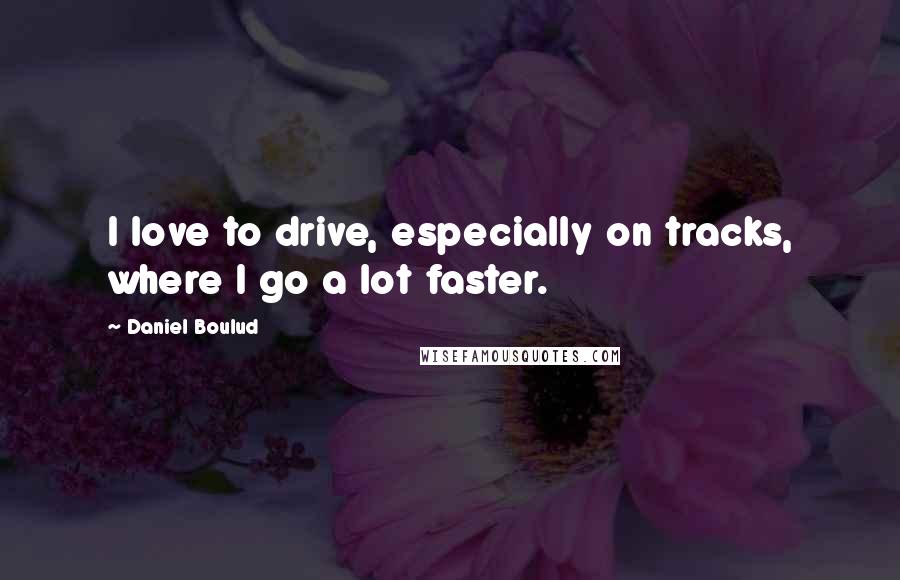 Daniel Boulud Quotes: I love to drive, especially on tracks, where I go a lot faster.