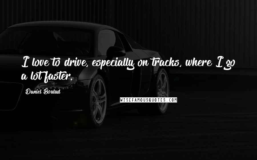 Daniel Boulud Quotes: I love to drive, especially on tracks, where I go a lot faster.