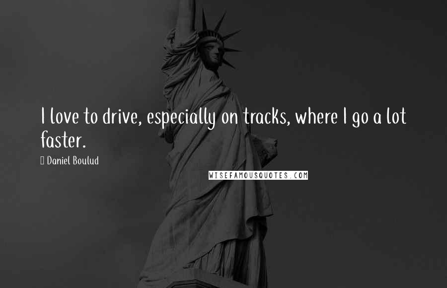Daniel Boulud Quotes: I love to drive, especially on tracks, where I go a lot faster.
