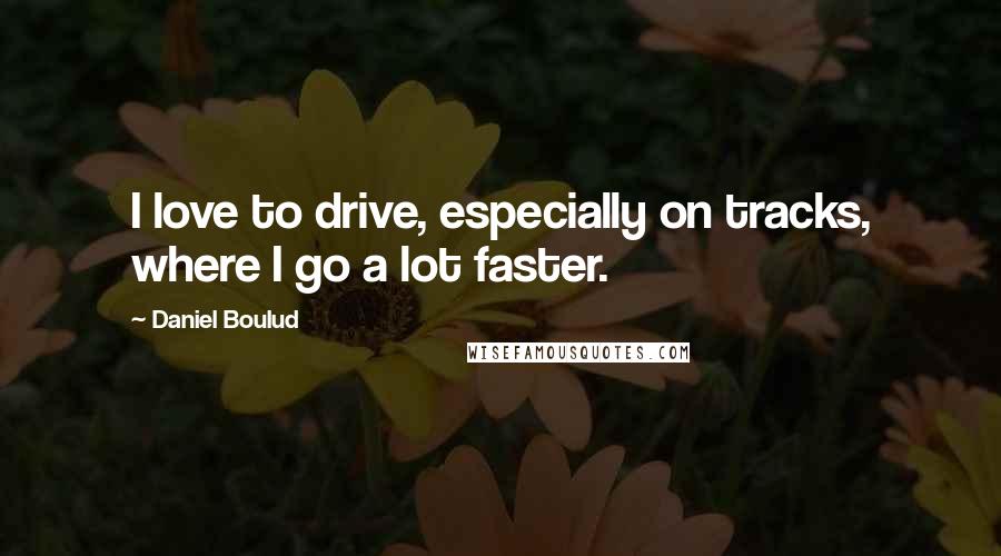 Daniel Boulud Quotes: I love to drive, especially on tracks, where I go a lot faster.