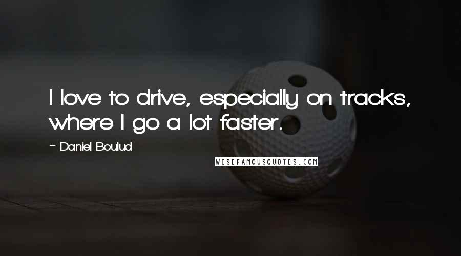 Daniel Boulud Quotes: I love to drive, especially on tracks, where I go a lot faster.