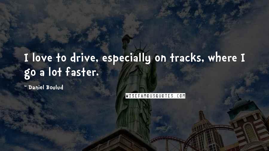 Daniel Boulud Quotes: I love to drive, especially on tracks, where I go a lot faster.