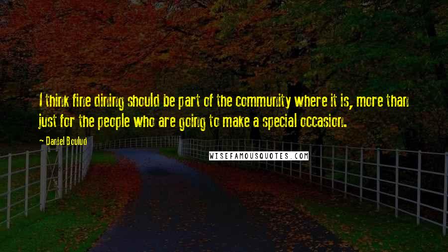 Daniel Boulud Quotes: I think fine dining should be part of the community where it is, more than just for the people who are going to make a special occasion.