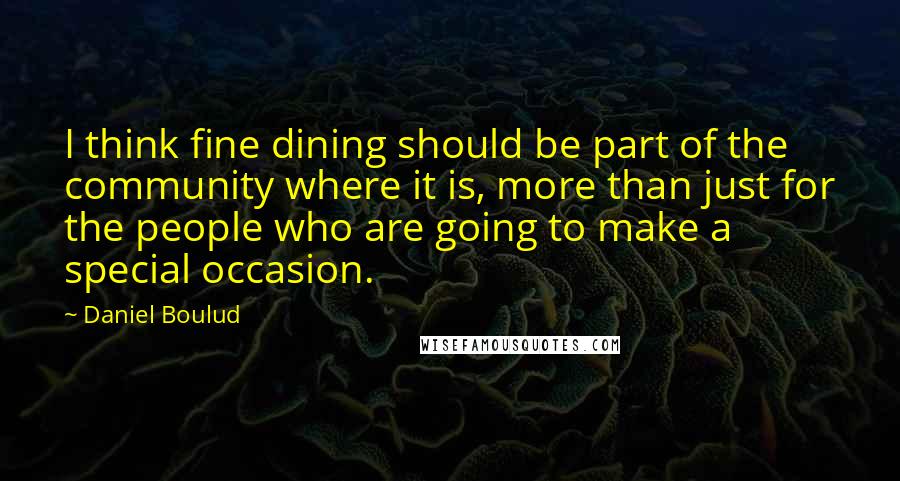 Daniel Boulud Quotes: I think fine dining should be part of the community where it is, more than just for the people who are going to make a special occasion.