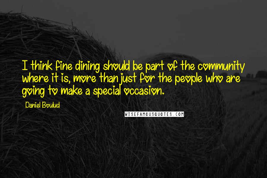 Daniel Boulud Quotes: I think fine dining should be part of the community where it is, more than just for the people who are going to make a special occasion.