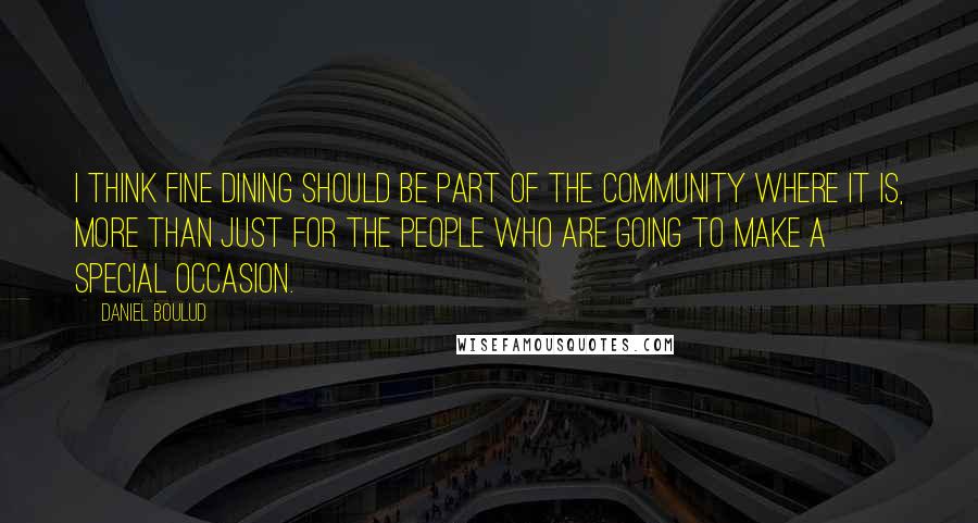 Daniel Boulud Quotes: I think fine dining should be part of the community where it is, more than just for the people who are going to make a special occasion.