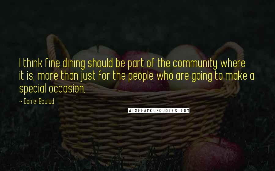 Daniel Boulud Quotes: I think fine dining should be part of the community where it is, more than just for the people who are going to make a special occasion.