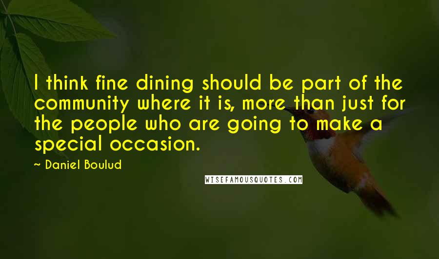 Daniel Boulud Quotes: I think fine dining should be part of the community where it is, more than just for the people who are going to make a special occasion.
