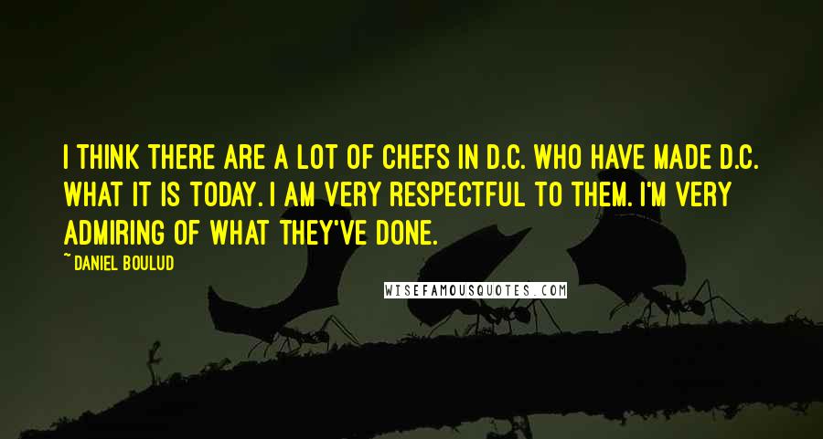 Daniel Boulud Quotes: I think there are a lot of chefs in D.C. who have made D.C. what it is today. I am very respectful to them. I'm very admiring of what they've done.